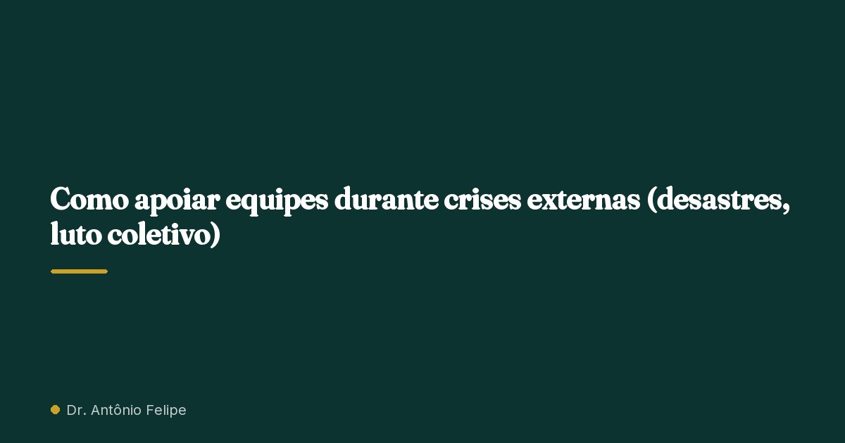 Capa do artigo: Como apoiar equipes durante crises externas (desastres, luto coletivo)